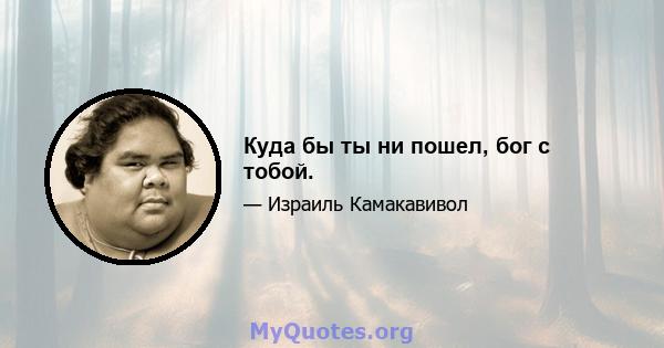 Куда бы ты ни пошел, бог с тобой.