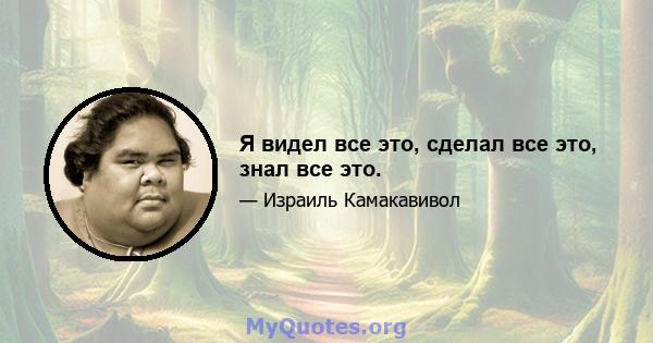 Я видел все это, сделал все это, знал все это.