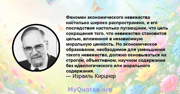 Феномен экономического невежества настолько широко распространено, и его последствия настолько пугающими, что цель сокращения того, что невежество становится целью, вложенной в независимую моральную ценность. Но