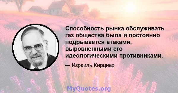 Способность рынка обслуживать газ общества была и постоянно подрывается атаками, выровненными его идеологическими противниками.