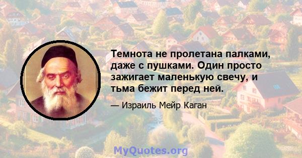 Темнота не пролетана палками, даже с пушками. Один просто зажигает маленькую свечу, и тьма бежит перед ней.