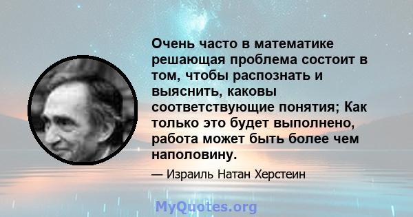 Очень часто в математике решающая проблема состоит в том, чтобы распознать и выяснить, каковы соответствующие понятия; Как только это будет выполнено, работа может быть более чем наполовину.