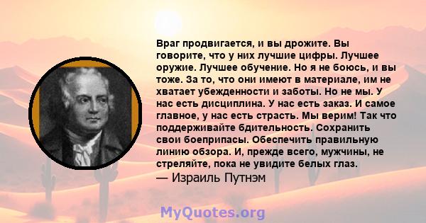 Враг продвигается, и вы дрожите. Вы говорите, что у них лучшие цифры. Лучшее оружие. Лучшее обучение. Но я не боюсь, и вы тоже. За то, что они имеют в материале, им не хватает убежденности и заботы. Но не мы. У нас есть 