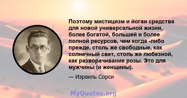 Поэтому мистицизм и йогаи средства для новой универсальной жизни, более богатой, большей и более полной ресурсов, чем когда -либо прежде, столь же свободные, как солнечный свет, столь же любезной, как разворачивание