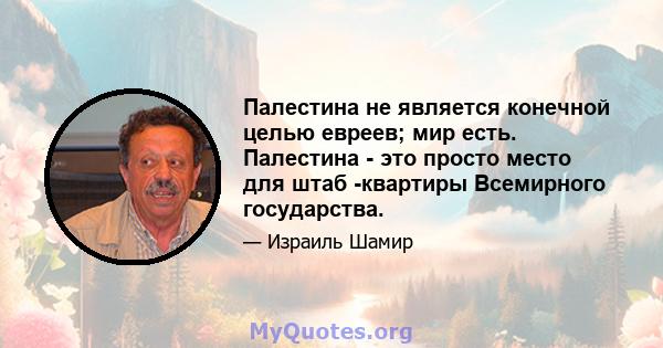 Палестина не является конечной целью евреев; мир есть. Палестина - это просто место для штаб -квартиры Всемирного государства.