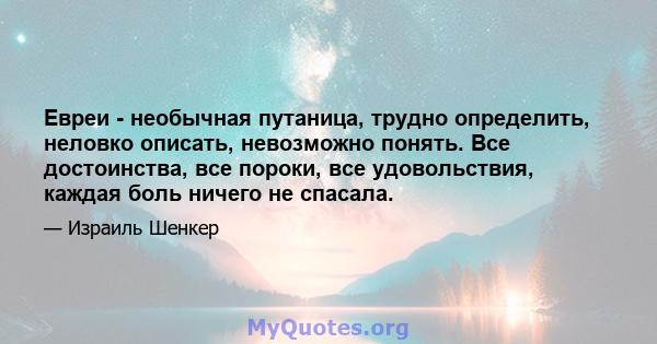 Евреи - необычная путаница, трудно определить, неловко описать, невозможно понять. Все достоинства, все пороки, все удовольствия, каждая боль ничего не спасала.