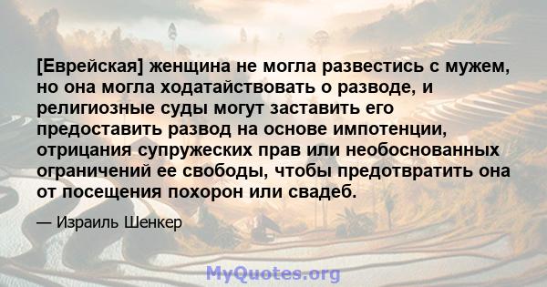 [Еврейская] женщина не могла развестись с мужем, но она могла ходатайствовать о разводе, и религиозные суды могут заставить его предоставить развод на основе импотенции, отрицания супружеских прав или необоснованных