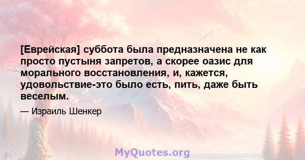 [Еврейская] суббота была предназначена не как просто пустыня запретов, а скорее оазис для морального восстановления, и, кажется, удовольствие-это было есть, пить, даже быть веселым.