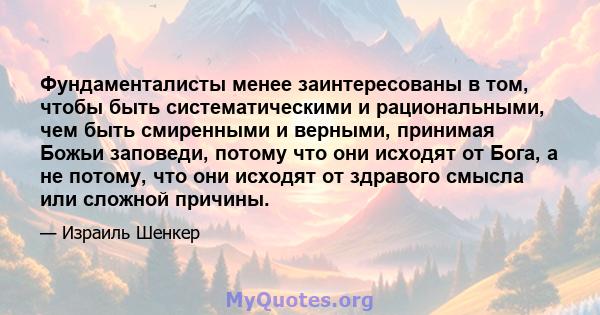 Фундаменталисты менее заинтересованы в том, чтобы быть систематическими и рациональными, чем быть смиренными и верными, принимая Божьи заповеди, потому что они исходят от Бога, а не потому, что они исходят от здравого