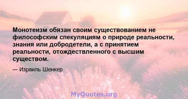 Монотеизм обязан своим существованием не философским спекуляциям о природе реальности, знания или добродетели, а с принятием реальности, отождествленного с высшим существом.