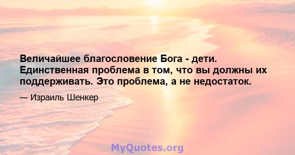 Величайшее благословение Бога - дети. Единственная проблема в том, что вы должны их поддерживать. Это проблема, а не недостаток.