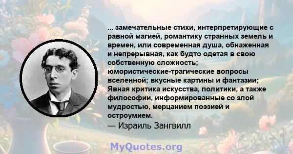 ... замечательные стихи, интерпретирующие с равной магией, романтику странных земель и времен, или современная душа, обнаженная и непрерывная, как будто одетая в свою собственную сложность; юмористические-трагические