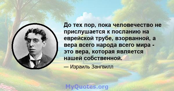 До тех пор, пока человечество не прислушается к посланию на еврейской трубе, взорванной, а вера всего народа всего мира - это вера, которая является нашей собственной.