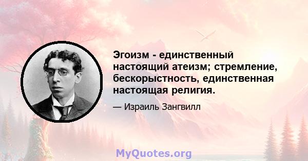 Эгоизм - единственный настоящий атеизм; стремление, бескорыстность, единственная настоящая религия.