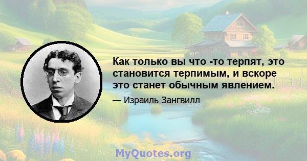 Как только вы что -то терпят, это становится терпимым, и вскоре это станет обычным явлением.