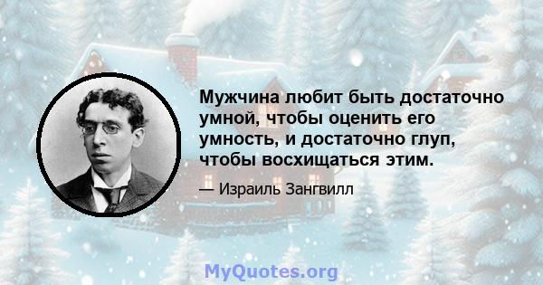 Мужчина любит быть достаточно умной, чтобы оценить его умность, и достаточно глуп, чтобы восхищаться этим.