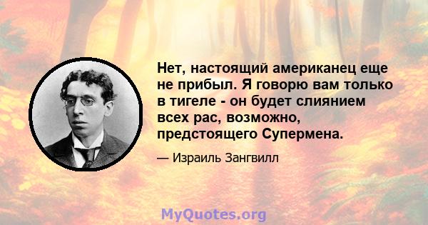 Нет, настоящий американец еще не прибыл. Я говорю вам только в тигеле - он будет слиянием всех рас, возможно, предстоящего Супермена.