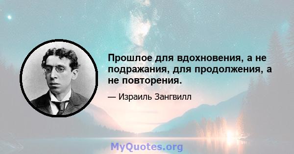 Прошлое для вдохновения, а не подражания, для продолжения, а не повторения.