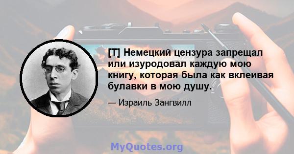 [T] Немецкий цензура запрещал или изуродовал каждую мою книгу, которая была как вклеивая булавки в мою душу.