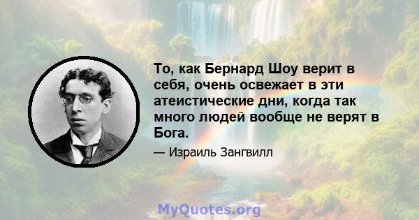 То, как Бернард Шоу верит в себя, очень освежает в эти атеистические дни, когда так много людей вообще не верят в Бога.