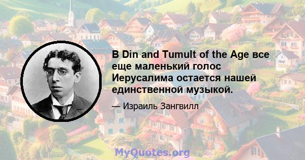 В Din and Tumult of the Age все еще маленький голос Иерусалима остается нашей единственной музыкой.