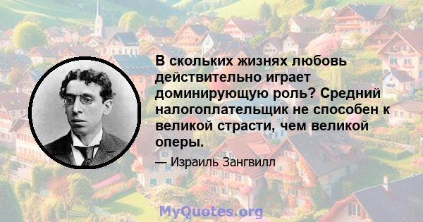 В скольких жизнях любовь действительно играет доминирующую роль? Средний налогоплательщик не способен к великой страсти, чем великой оперы.