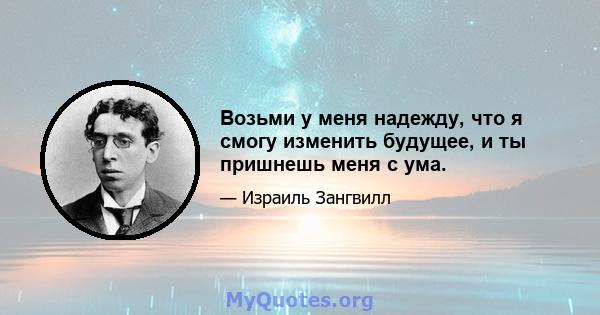 Возьми у меня надежду, что я смогу изменить будущее, и ты пришнешь меня с ума.