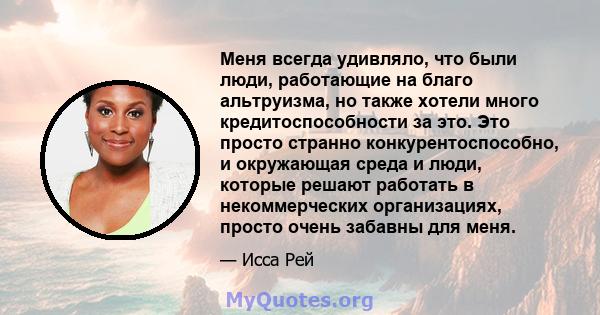 Меня всегда удивляло, что были люди, работающие на благо альтруизма, но также хотели много кредитоспособности за это. Это просто странно конкурентоспособно, и окружающая среда и люди, которые решают работать в