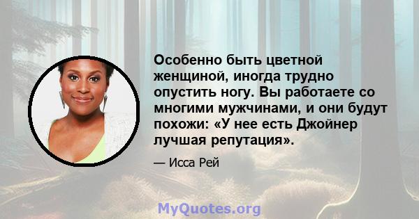 Особенно быть цветной женщиной, иногда трудно опустить ногу. Вы работаете со многими мужчинами, и они будут похожи: «У нее есть Джойнер лучшая репутация».