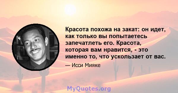 Красота похожа на закат: он идет, как только вы попытаетесь запечатлеть его. Красота, которая вам нравится, - это именно то, что ускользает от вас.