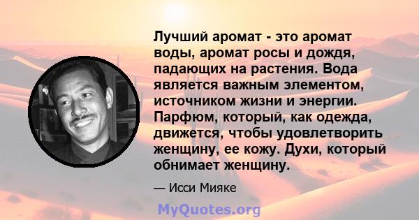 Лучший аромат - это аромат воды, аромат росы и дождя, падающих на растения. Вода является важным элементом, источником жизни и энергии. Парфюм, который, как одежда, движется, чтобы удовлетворить женщину, ее кожу. Духи,