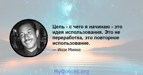 Цель - с чего я начинаю - это идея использования. Это не переработка, это повторное использование.