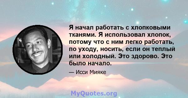 Я начал работать с хлопковыми тканями. Я использовал хлопок, потому что с ним легко работать, по уходу, носить, если он теплый или холодный. Это здорово. Это было начало.