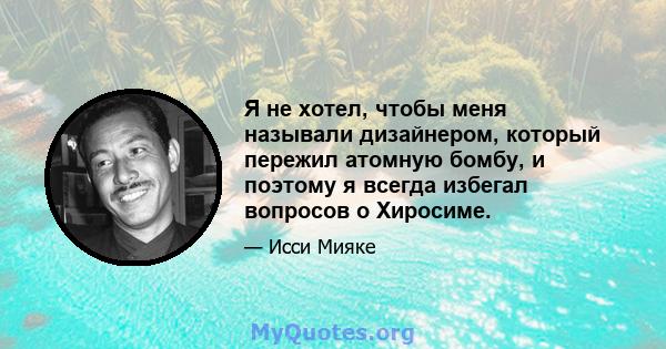 Я не хотел, чтобы меня называли дизайнером, который пережил атомную бомбу, и поэтому я всегда избегал вопросов о Хиросиме.