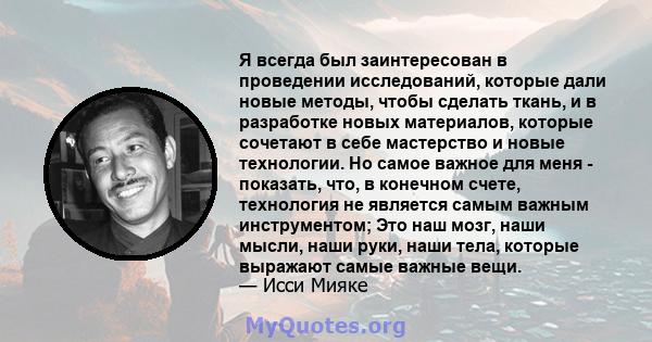 Я всегда был заинтересован в проведении исследований, которые дали новые методы, чтобы сделать ткань, и в разработке новых материалов, которые сочетают в себе мастерство и новые технологии. Но самое важное для меня -