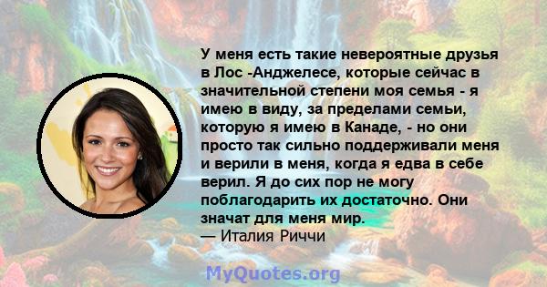 У меня есть такие невероятные друзья в Лос -Анджелесе, которые сейчас в значительной степени моя семья - я имею в виду, за пределами семьи, которую я имею в Канаде, - но они просто так сильно поддерживали меня и верили