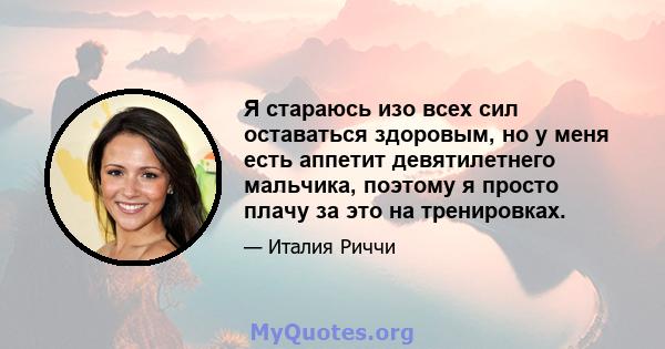 Я стараюсь изо всех сил оставаться здоровым, но у меня есть аппетит девятилетнего мальчика, поэтому я просто плачу за это на тренировках.