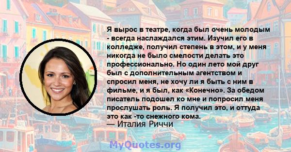 Я вырос в театре, когда был очень молодым - всегда наслаждался этим. Изучил его в колледже, получил степень в этом, и у меня никогда не было смелости делать это профессионально. Но один лето мой друг был с