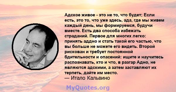 Адское живое - это не то, что будет; Если есть, это то, что уже здесь, ада, где мы живем каждый день, мы формируемся, будучи вместе. Есть два способа избежать страданий. Первое для многих легко: принять аддно и стать