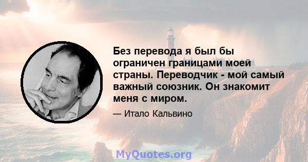 Без перевода я был бы ограничен границами моей страны. Переводчик - мой самый важный союзник. Он знакомит меня с миром.