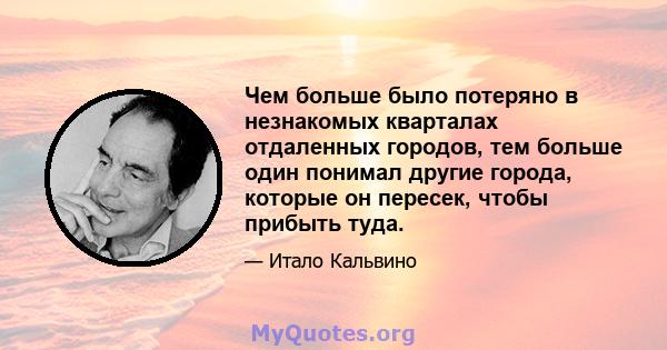 Чем больше было потеряно в незнакомых кварталах отдаленных городов, тем больше один понимал другие города, которые он пересек, чтобы прибыть туда.