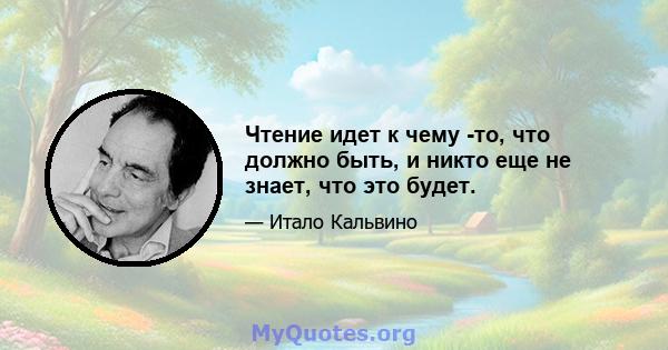 Чтение идет к чему -то, что должно быть, и никто еще не знает, что это будет.