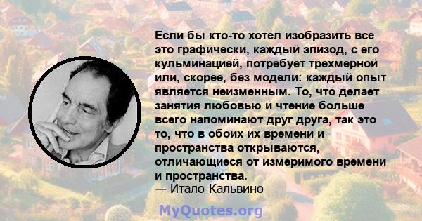 Если бы кто-то хотел изобразить все это графически, каждый эпизод, с его кульминацией, потребует трехмерной или, скорее, без модели: каждый опыт является неизменным. То, что делает занятия любовью и чтение больше всего