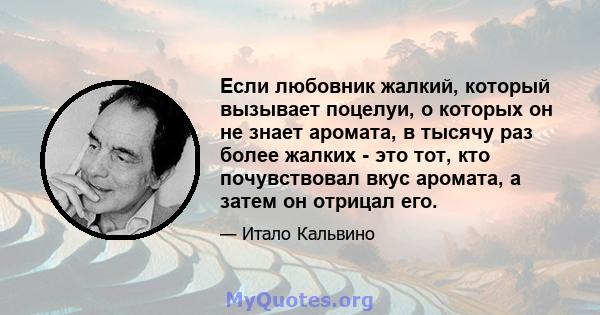 Если любовник жалкий, который вызывает поцелуи, о которых он не знает аромата, в тысячу раз более жалких - это тот, кто почувствовал вкус аромата, а затем он отрицал его.