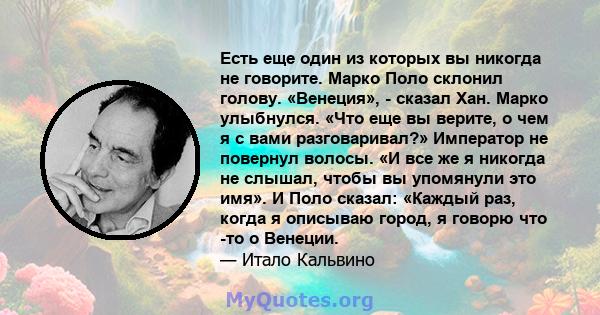 Есть еще один из которых вы никогда не говорите. Марко Поло склонил голову. «Венеция», - сказал Хан. Марко улыбнулся. «Что еще вы верите, о чем я с вами разговаривал?» Император не повернул волосы. «И все же я никогда