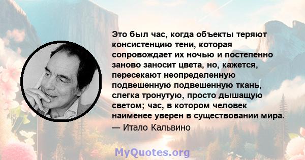 Это был час, когда объекты теряют консистенцию тени, которая сопровождает их ночью и постепенно заново заносит цвета, но, кажется, пересекают неопределенную подвешенную подвешенную ткань, слегка тронутую, просто дышащую 