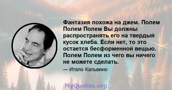 Фантазия похожа на джем. Полем Полем Полем Вы должны распространять его на твердый кусок хлеба. Если нет, то это остается бесформенной вещью. Полем Полем из чего вы ничего не можете сделать.