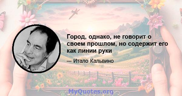 Город, однако, не говорит о своем прошлом, но содержит его как линии руки