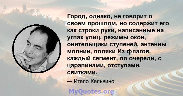 Город, однако, не говорит о своем прошлом, но содержит его как строки руки, написанные на углах улиц, режимы окон, онительщики ступеней, антенны молнии, поляки Из флагов, каждый сегмент, по очереди, с царапинами,