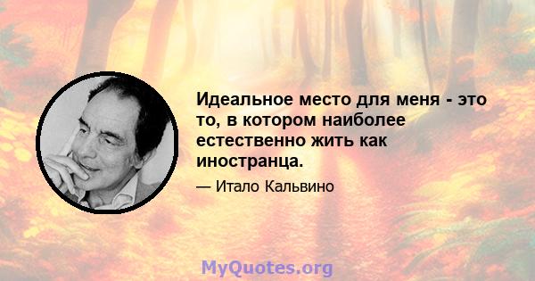 Идеальное место для меня - это то, в котором наиболее естественно жить как иностранца.